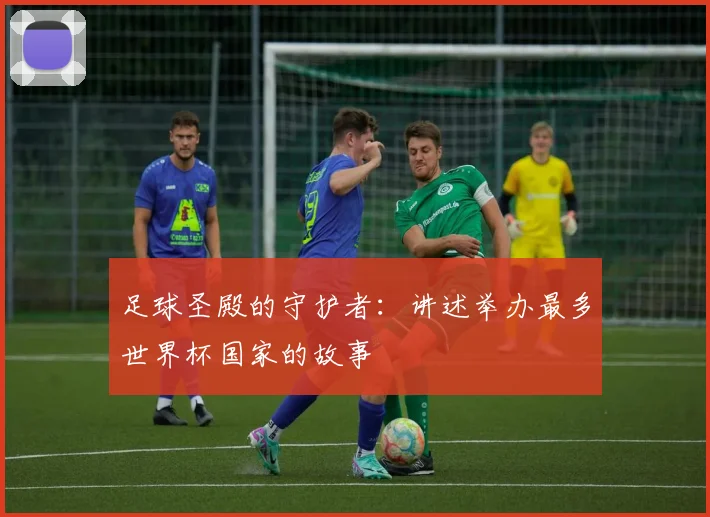 足球圣殿的守护者：讲述举办最多世界杯国家的故事
