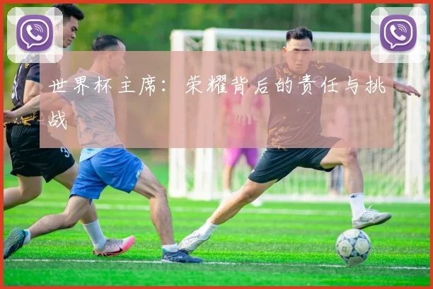 世界杯主席：荣耀背后的责任与挑战