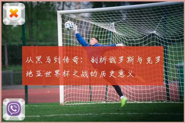 从黑马到传奇：剖析俄罗斯与克罗地亚世界杯之战的历史意义