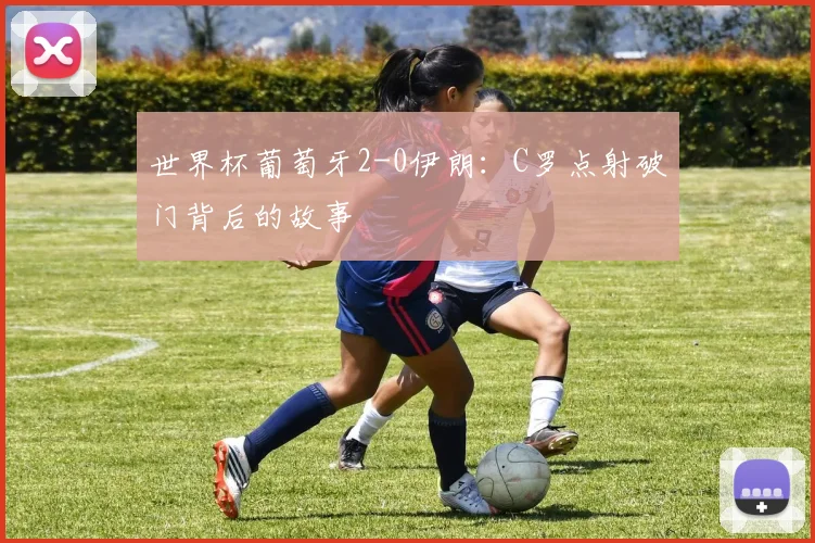 世界杯葡萄牙2-0伊朗：C罗点射破门背后的故事