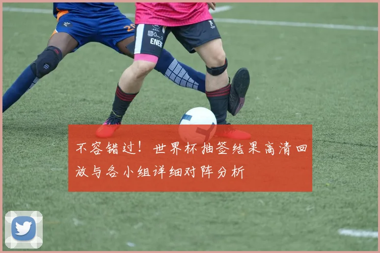 不容错过！世界杯抽签结果高清回放与各小组详细对阵分析