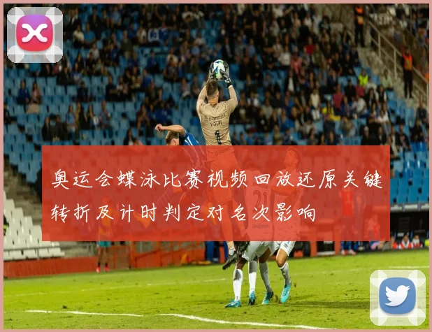 奥运会蝶泳比赛视频回放还原关键转折及计时判定对名次影响