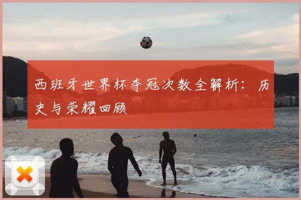 西班牙世界杯夺冠次数全解析：历史与荣耀回顾