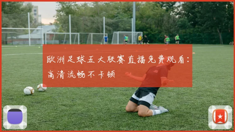 欧洲足球五大联赛直播免费观看：高清流畅不卡顿