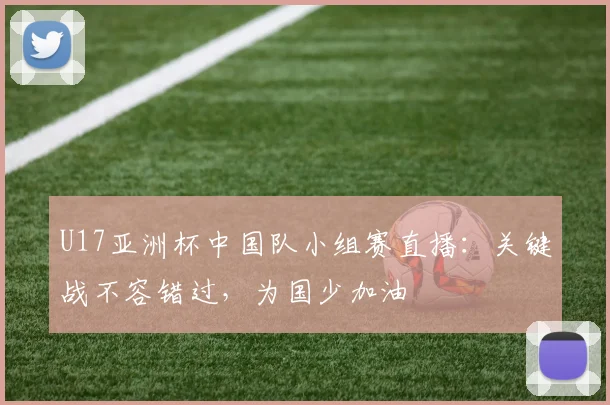 U17亚洲杯中国队小组赛直播：关键战不容错过，为国少加油