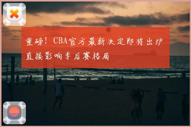 重磅!CBA官方最新决定即将出炉 直接影响季后赛格局