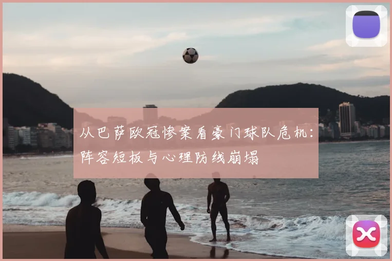 从巴萨欧冠惨案看豪门球队危机：阵容短板与心理防线崩塌