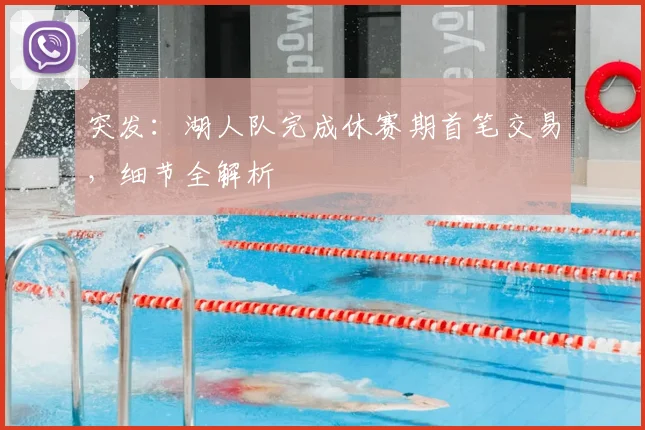 突发：湖人队完成休赛期首笔交易，细节全解析