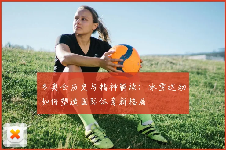 冬奥会历史与精神解读：冰雪运动如何塑造国际体育新格局
