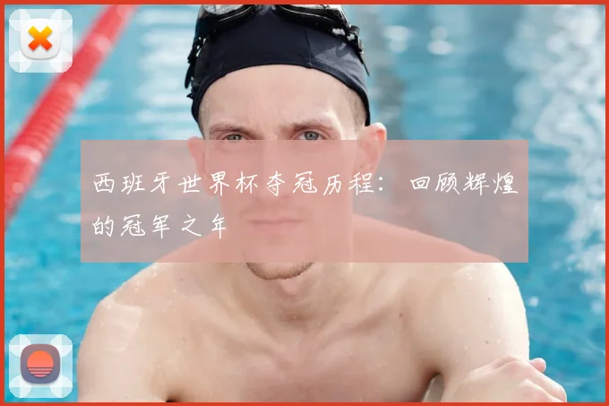 西班牙世界杯夺冠历程：回顾辉煌的冠军之年