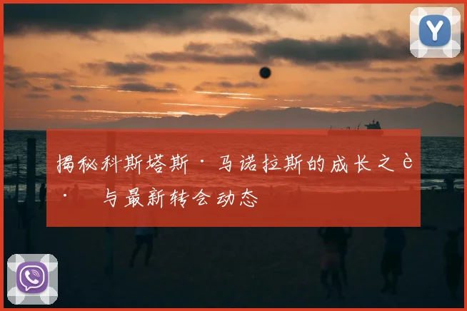 揭秘科斯塔斯·马诺拉斯的成长之路与最新转会动态