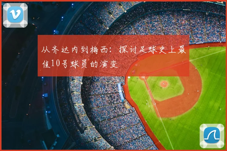 从齐达内到梅西：探讨足球史上最佳10号球员的演变
