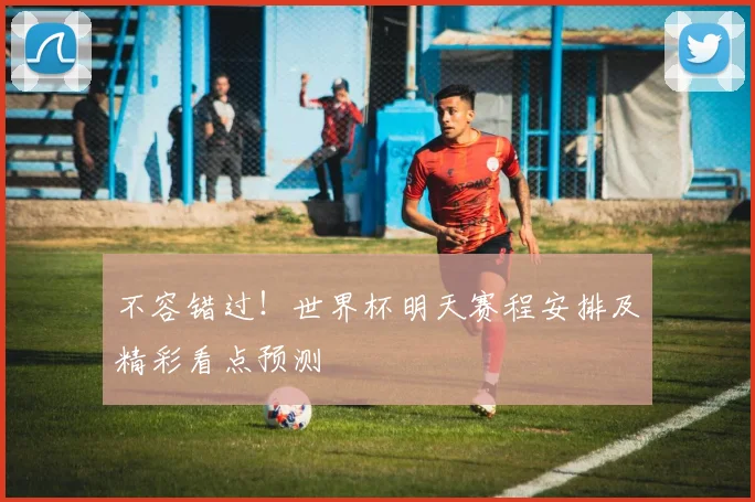 不容错过！世界杯明天赛程安排及精彩看点预测