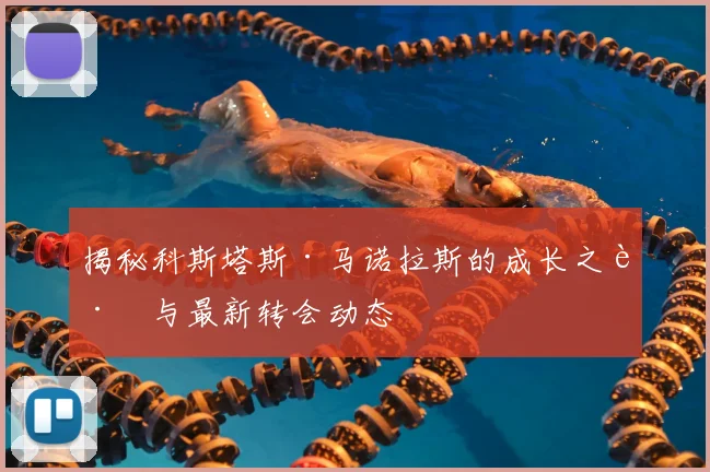 揭秘科斯塔斯·马诺拉斯的成长之路与最新转会动态