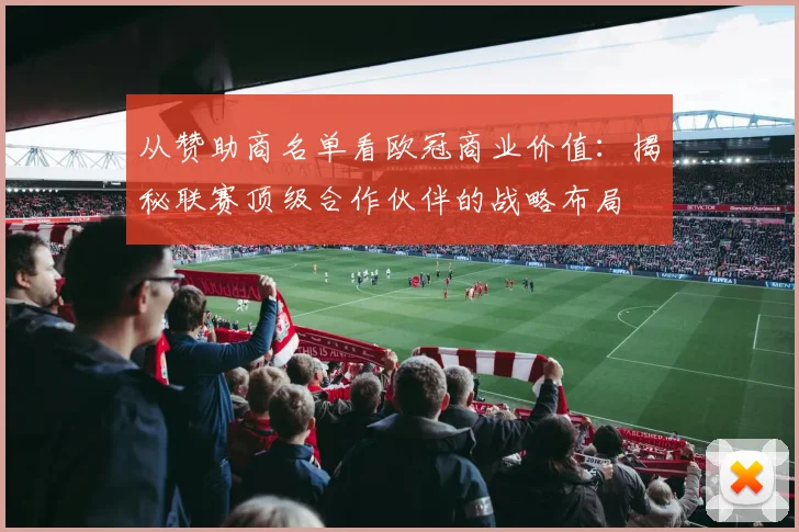 从赞助商名单看欧冠商业价值：揭秘联赛顶级合作伙伴的战略布局