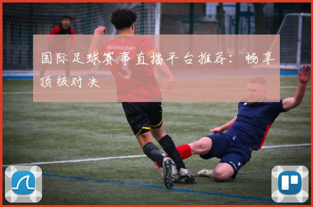 国际足球赛事直播平台推荐：畅享顶级对决