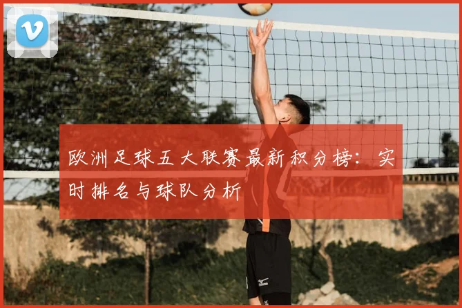 欧洲足球五大联赛最新积分榜：实时排名与球队分析