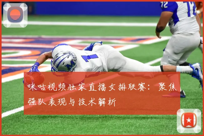 咪咕视频独家直播女排联赛:聚焦强队表现与技术解析