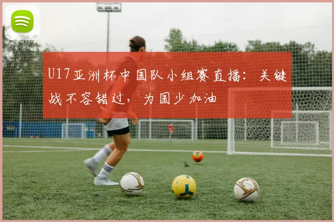U17亚洲杯中国队小组赛直播：关键战不容错过，为国少加油