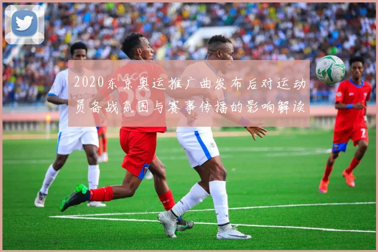 2020东京奥运推广曲发布后对运动员备战氛围与赛事传播的影响解读