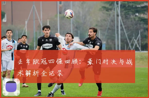 去年欧冠四强回顾：豪门对决与战术解析全记录