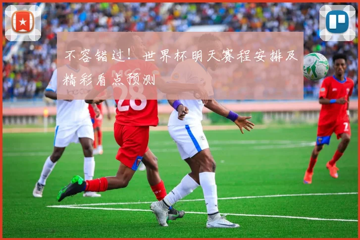 不容错过！世界杯明天赛程安排及精彩看点预测