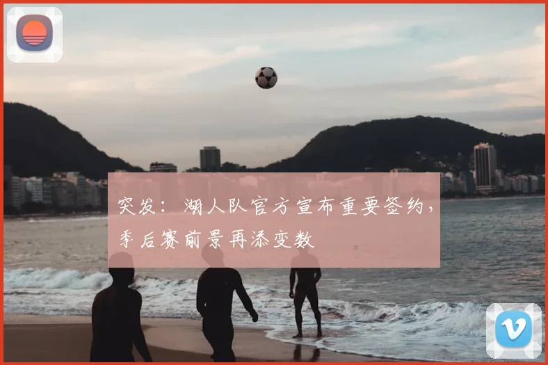突发:湖人队官方宣布重要签约,季后赛前景再添变数