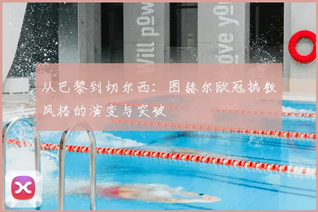 从巴黎到切尔西：图赫尔欧冠执教风格的演变与突破