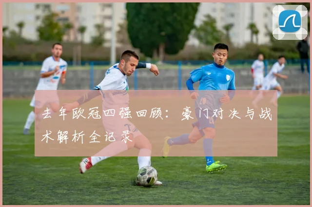 去年欧冠四强回顾：豪门对决与战术解析全记录