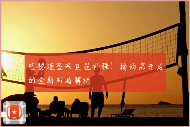巴黎连签两巨星补强！梅西离开后的全新布局解析