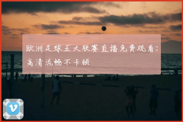 欧洲足球五大联赛直播免费观看：高清流畅不卡顿