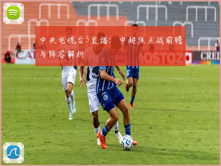 中央电视台5直播：中超焦点战前瞻与阵容解析