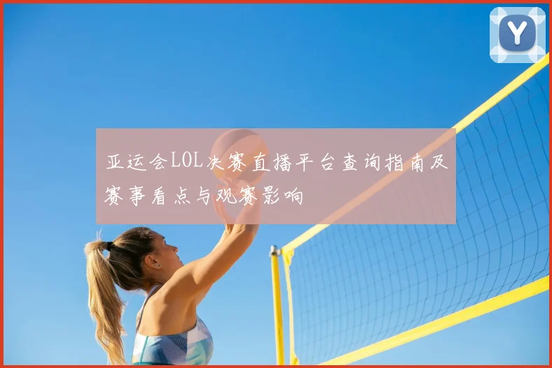亚运会LOL决赛直播平台查询指南及赛事看点与观赛影响