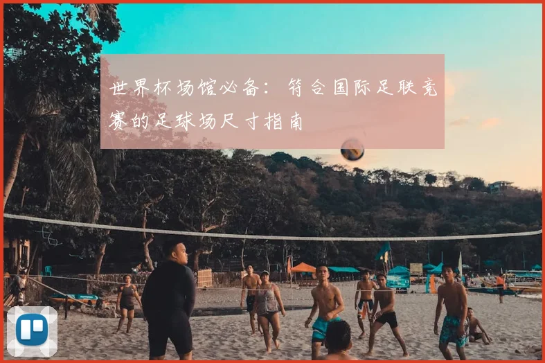 世界杯场馆必备：符合国际足联竞赛的足球场尺寸指南
