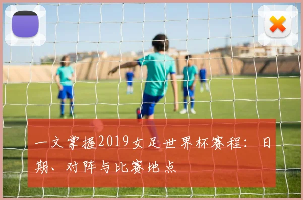 一文掌握2019女足世界杯赛程：日期、对阵与比赛地点