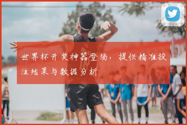 世界杯开奖神器登场,提供精准投注结果与数据分析