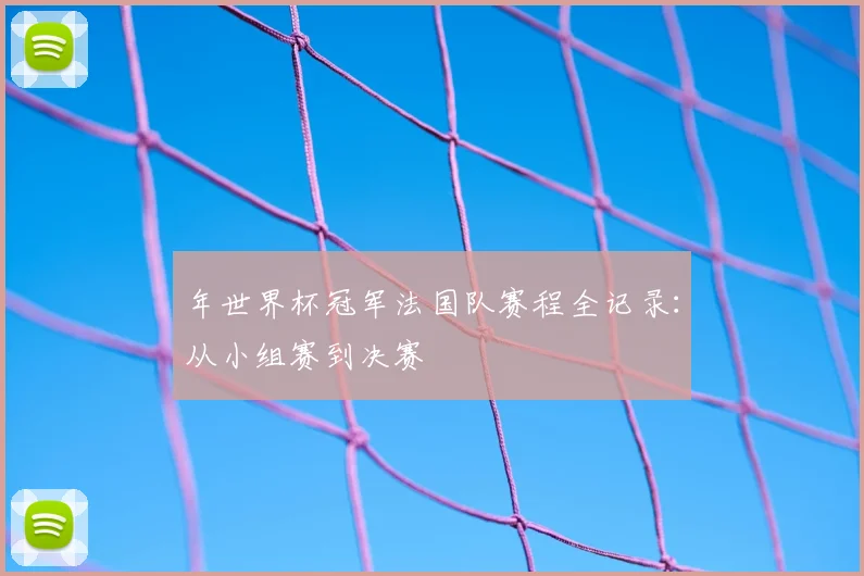年世界杯冠军法国队赛程全记录：从小组赛到决赛