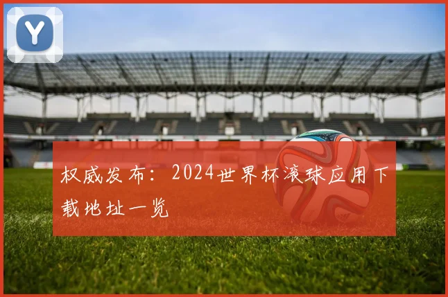 权威发布:2024世界杯滚球应用下载地址一览