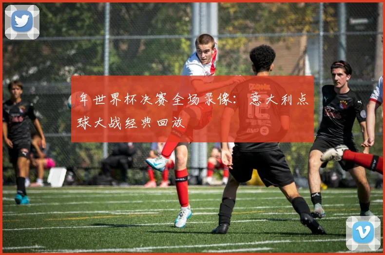 年世界杯决赛全场录像:意大利点球大战经典回放