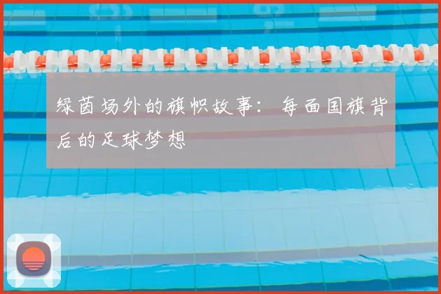 绿茵场外的旗帜故事：每面国旗背后的足球梦想