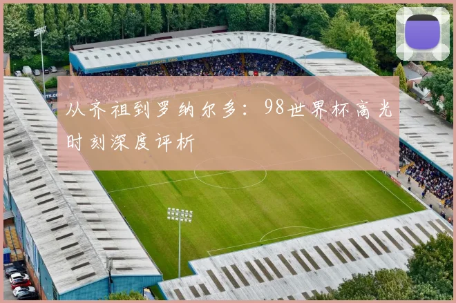 从齐祖到罗纳尔多:98世界杯高光时刻深度评析