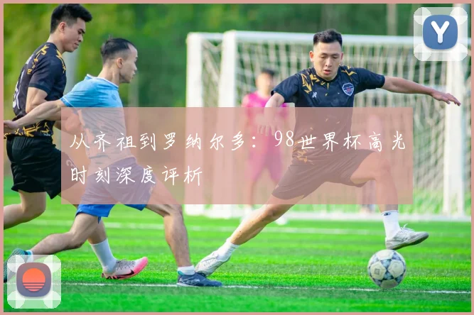 从齐祖到罗纳尔多:98世界杯高光时刻深度评析