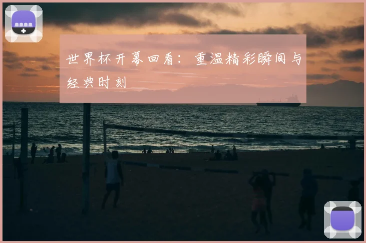 世界杯开幕回看:重温精彩瞬间与经典时刻
