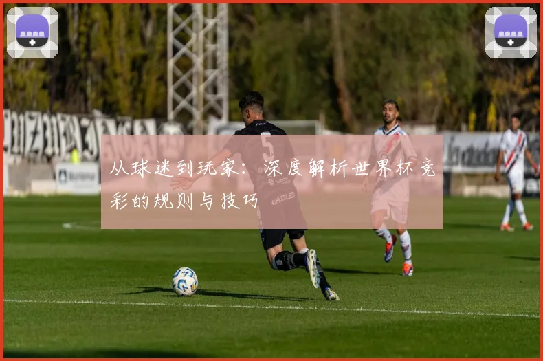 从球迷到玩家：深度解析世界杯竞彩的规则与技巧
