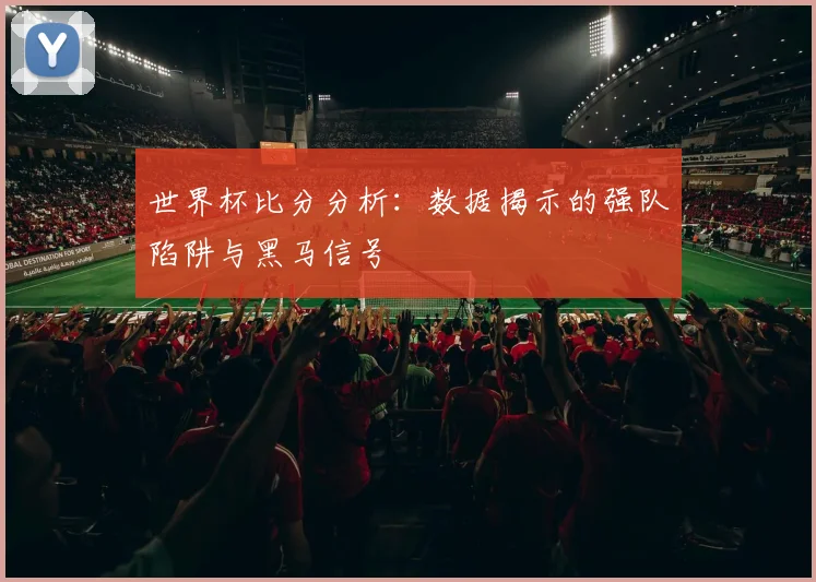 世界杯比分分析:数据揭示的强队陷阱与黑马信号
