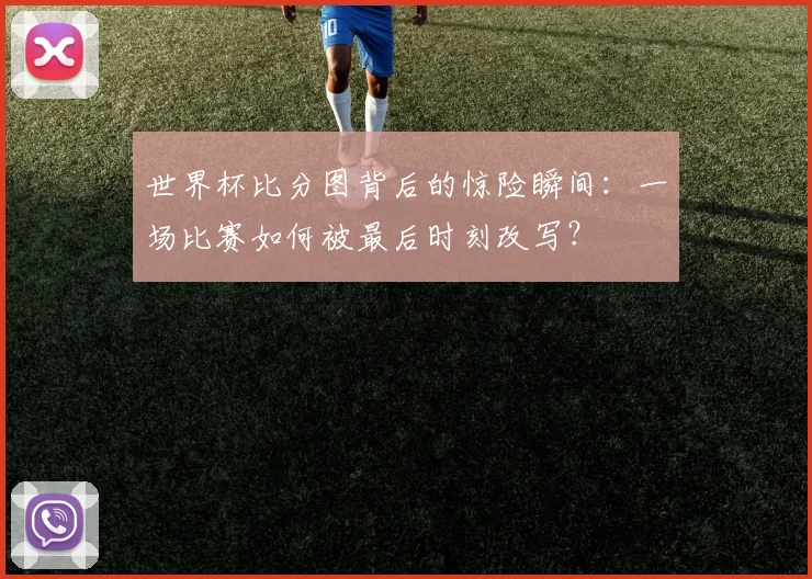 世界杯比分图背后的惊险瞬间：一场比赛如何被最后时刻改写？