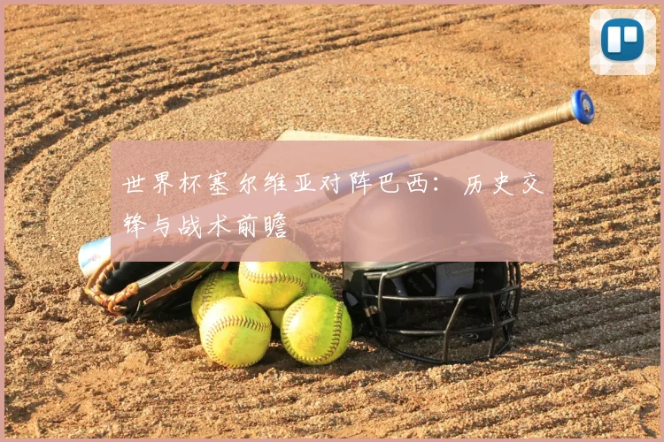 世界杯塞尔维亚对阵巴西：历史交锋与战术前瞻
