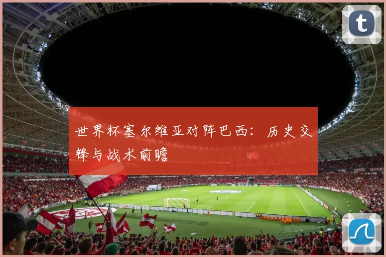 世界杯塞尔维亚对阵巴西：历史交锋与战术前瞻