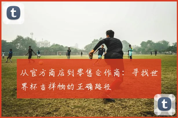 从官方商店到零售合作商：寻找世界杯吉祥物的正确路径