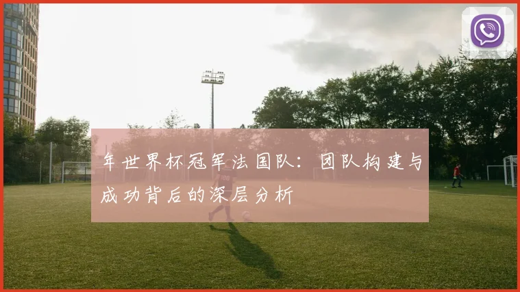年世界杯冠军法国队：团队构建与成功背后的深层分析